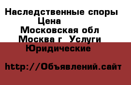 Наследственные споры. › Цена ­ 1 500 - Московская обл., Москва г. Услуги » Юридические   